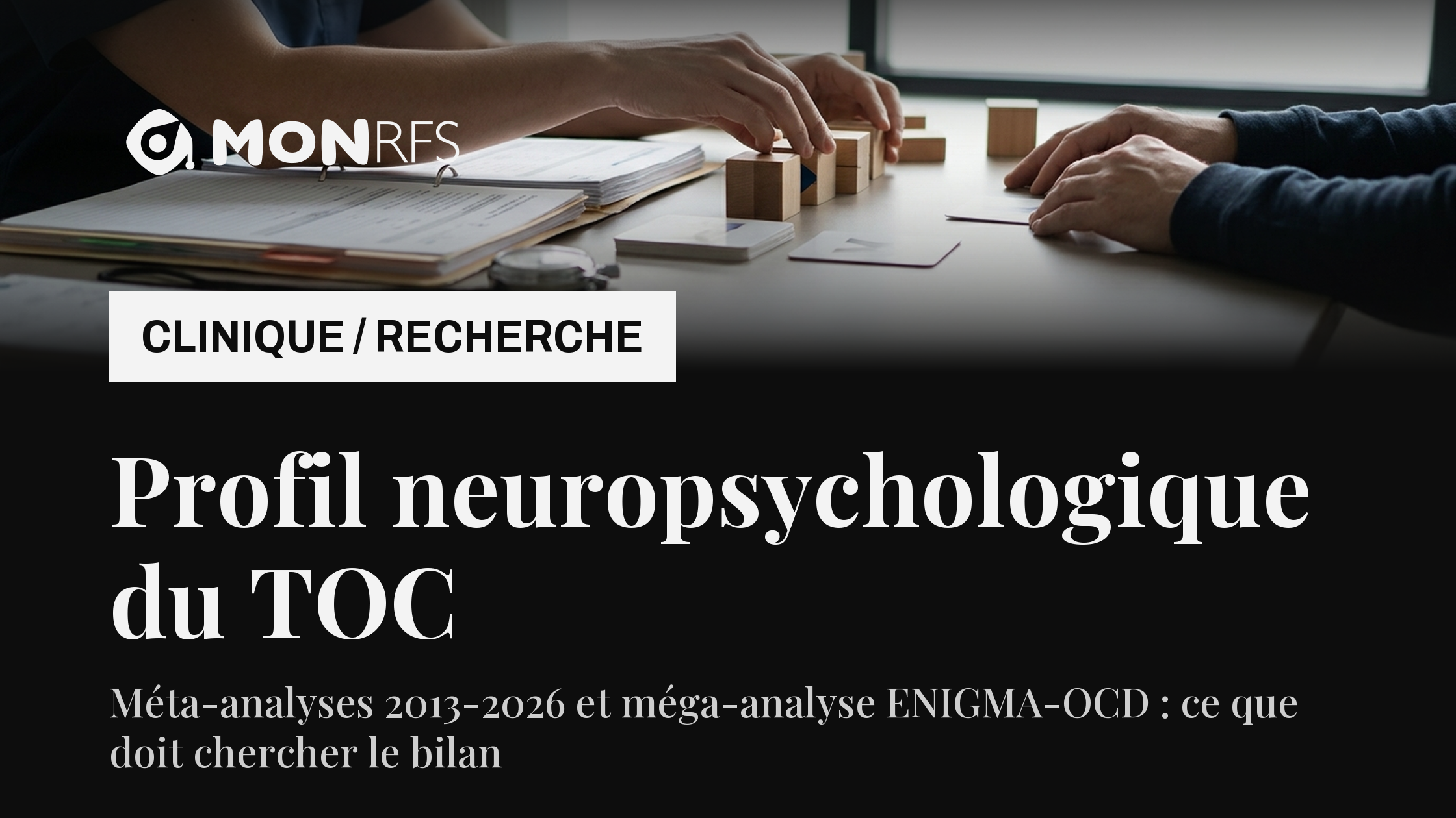 Profil neuropsychologique du trouble obsessionnel-compulsif : méta-analyses 2013-2026 et méga-analyse ENIGMA-OCD, ce que doit chercher le bilan — décryptage neuropsy MonRFS